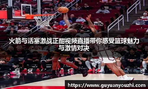 火箭与活塞激战正酣视频直播带你感受篮球魅力与激情对决